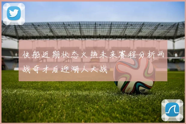 快船近期状态火热未来赛程分析两战奇才后迎湖人大战