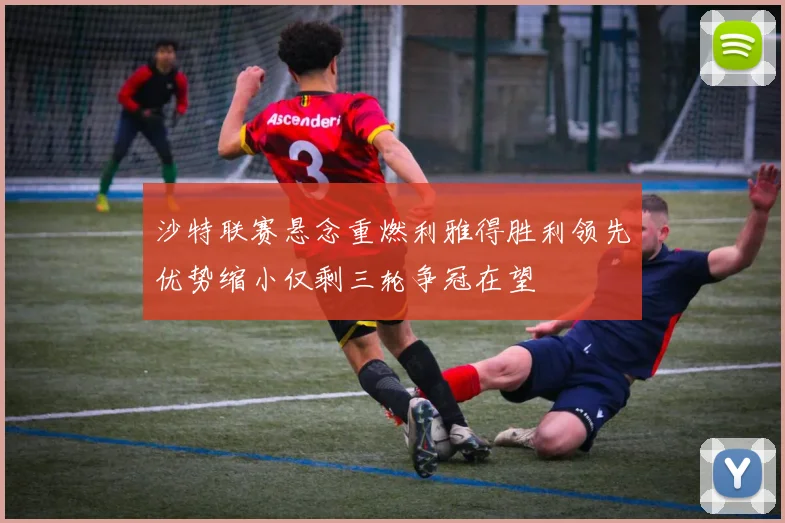 沙特联赛悬念重燃利雅得胜利领先优势缩小仅剩三轮争冠在望