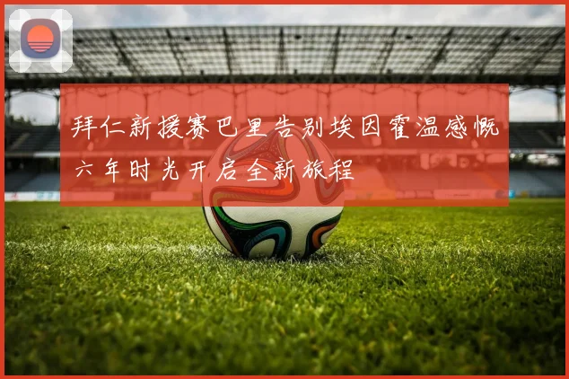 拜仁新援赛巴里告别埃因霍温感慨六年时光开启全新旅程