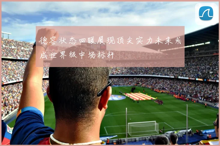 德容状态回暖展现顶尖实力未来或成世界级中场标杆