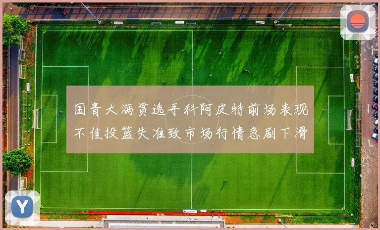 国青大满贯选手科阿皮特前场表现不佳投篮失准致市场行情急剧下滑