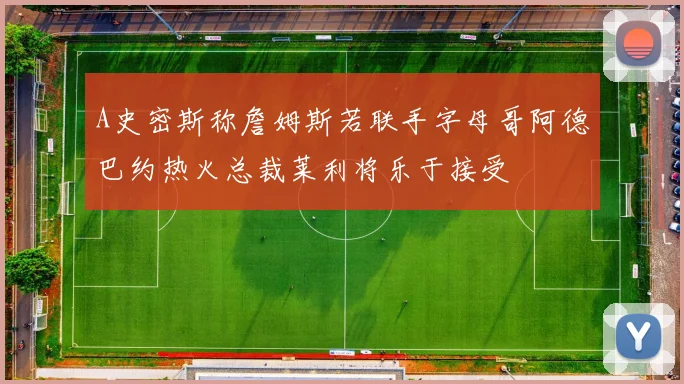 A史密斯称詹姆斯若联手字母哥阿德巴约热火总裁莱利将乐于接受