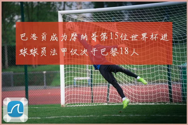 巴洛贡成为摩纳哥第15位世界杯进球球员法甲仅次于巴黎18人