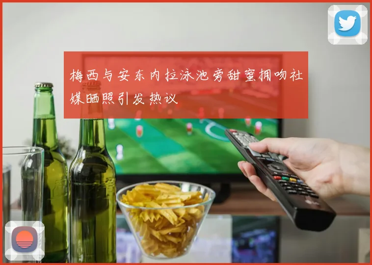 梅西与安东内拉泳池旁甜蜜拥吻社媒晒照引发热议