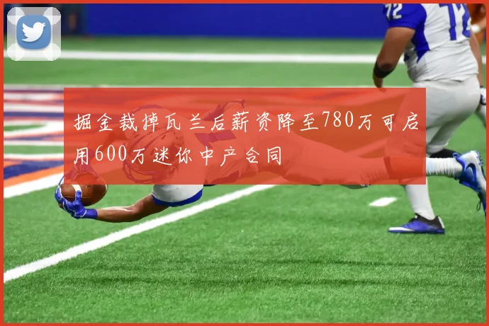 掘金裁掉瓦兰后薪资降至780万可启用600万迷你中产合同