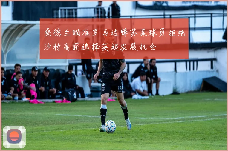 桑德兰瞄准罗马边锋苏莱球员拒绝沙特高薪选择英超发展机会