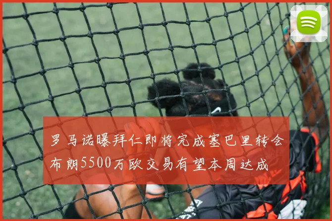 罗马诺曝拜仁即将完成塞巴里转会布朗5500万欧交易有望本周达成