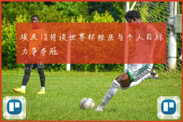 埃及门将谈世界杯经历与个人目标力争夺冠