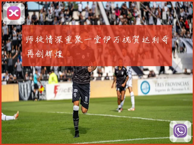 师徒情深重聚一堂伊万祝贺达利奇再创辉煌