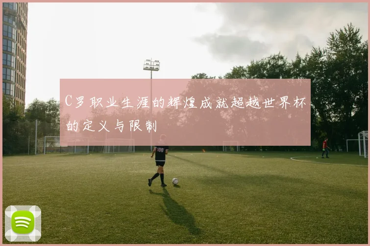 C罗职业生涯的辉煌成就超越世界杯的定义与限制