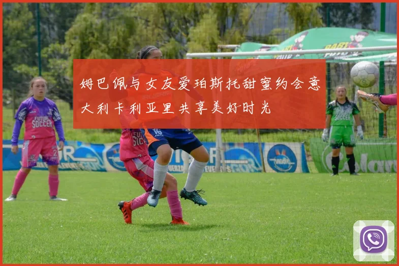 姆巴佩与女友爱珀斯托甜蜜约会意大利卡利亚里共享美好时光