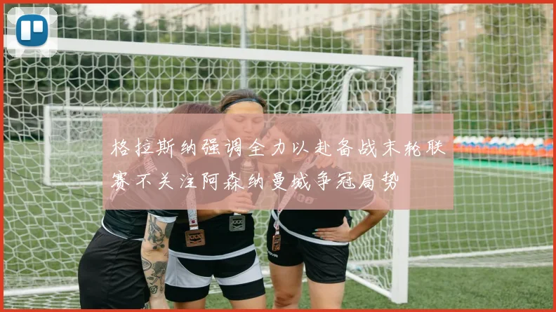 格拉斯纳强调全力以赴备战末轮联赛不关注阿森纳曼城争冠局势