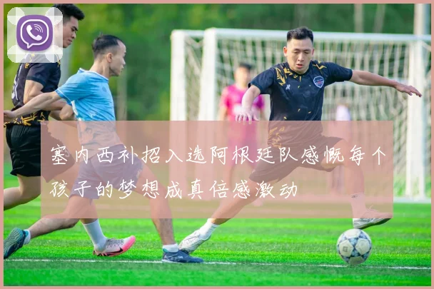 塞内西补招入选阿根廷队感慨每个孩子的梦想成真倍感激动