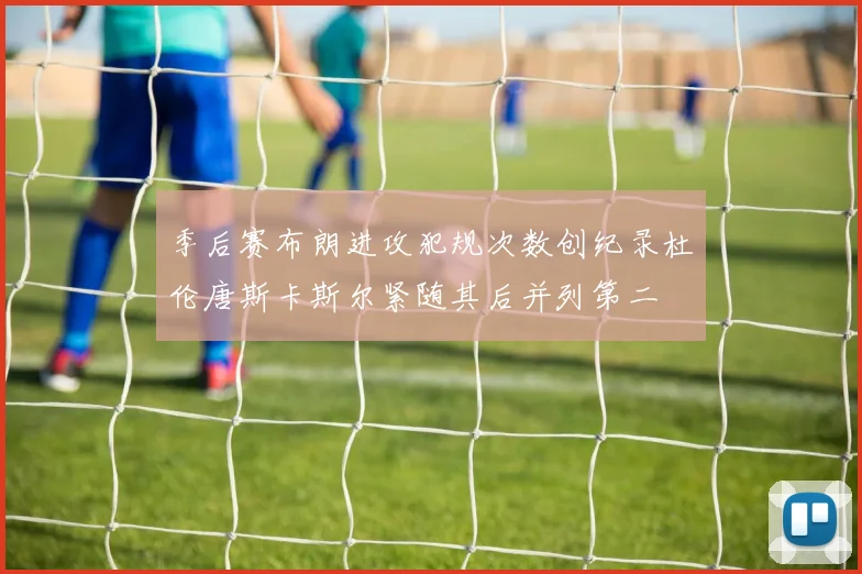 季后赛布朗进攻犯规次数创纪录杜伦唐斯卡斯尔紧随其后并列第二