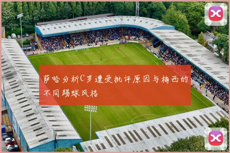 萨哈分析C罗遭受批评原因与梅西的不同踢球风格