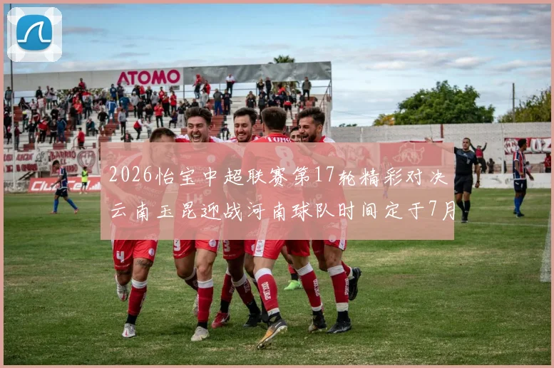 2026怡宝中超联赛第17轮精彩对决云南玉昆迎战河南球队时间定于7月3日晚上20点