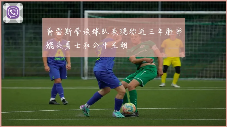 普雷斯蒂谈球队表现称近三年胜率媲美勇士和公牛王朝