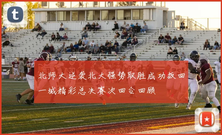 北师大逆袭北大强势取胜成功扳回一城精彩总决赛次回合回顾