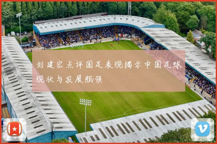 刘建宏点评国足表现揭示中国足球现状与发展瓶颈