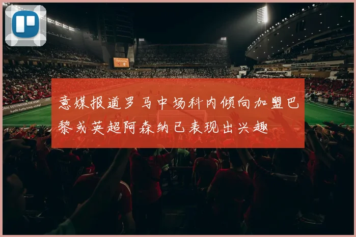 意媒报道罗马中场科内倾向加盟巴黎或英超阿森纳已表现出兴趣