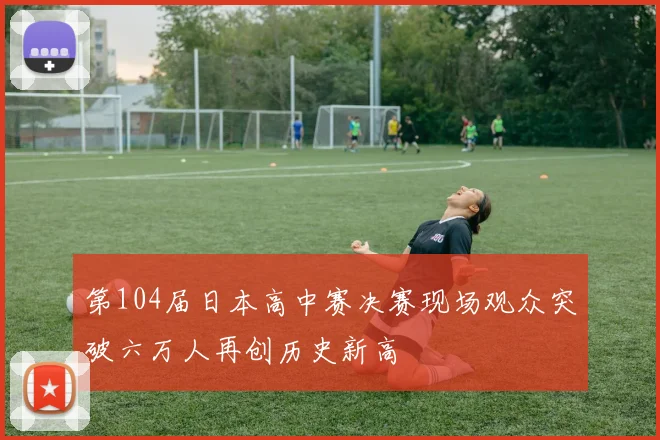 第104届日本高中赛决赛现场观众突破六万人再创历史新高