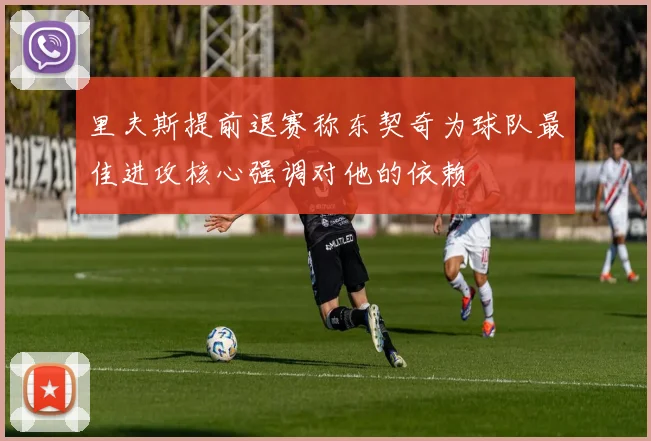 里夫斯提前退赛称东契奇为球队最佳进攻核心强调对他的依赖