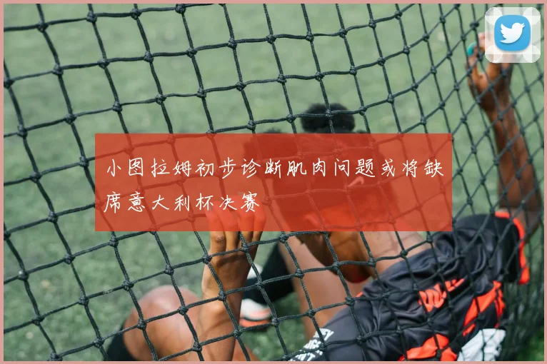 小图拉姆初步诊断肌肉问题或将缺席意大利杯决赛